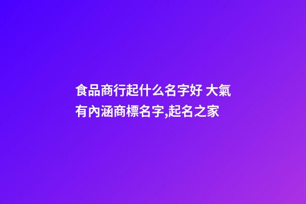 食品商行起什么名字好 大氣有內涵商標名字,起名之家-第1張-商標起名-玄機派